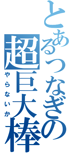 とあるつなぎの超巨大棒（やらないか）