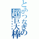 とあるつなぎの超巨大棒（やらないか）