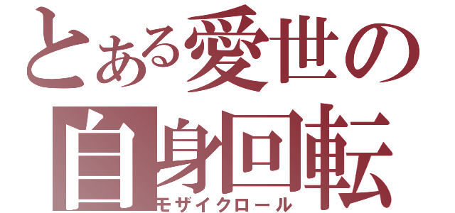 とある愛世の自身回転（モザイクロール）