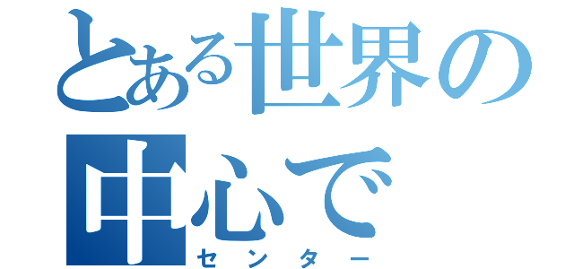 とある世界の中心で（センター）