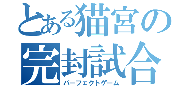 とある猫宮の完封試合（パーフェクトゲーム）