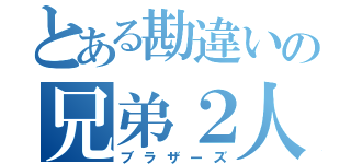 とある勘違いの兄弟２人（ブラザーズ）