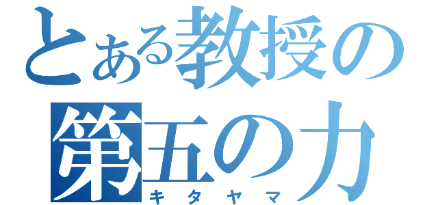 とある教授の第五の力（キタヤマ）