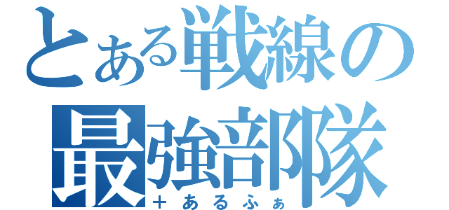 とある戦線の最強部隊（＋あるふぁ）