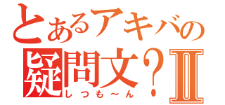 とあるアキバの疑問文？Ⅱ（しつも～ん）