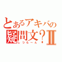 とあるアキバの疑問文？Ⅱ（しつも～ん）