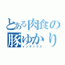 とある肉食の豚ゆかり（インデックス）