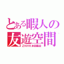 とある暇人の友遊空間（ＺＮＨＫ本部集会）