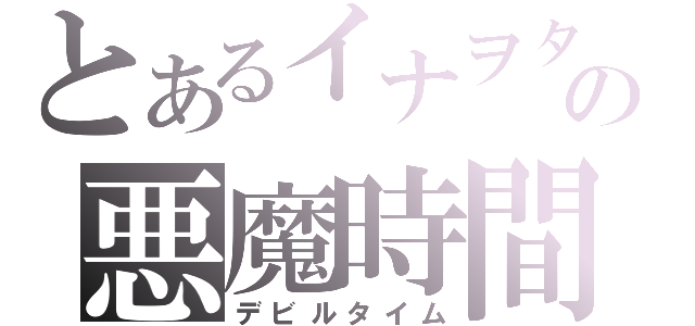 とあるイナヲタの悪魔時間（デビルタイム）