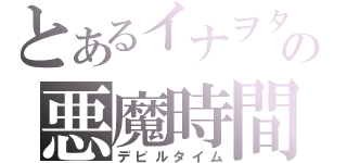 とあるイナヲタの悪魔時間（デビルタイム）