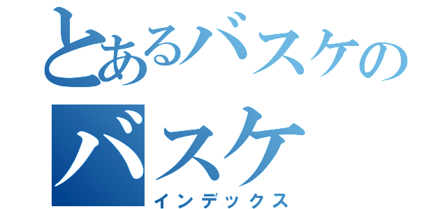 とあるバスケのバスケ（インデックス）