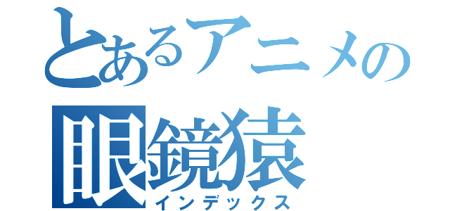 とあるアニメの眼鏡猿（インデックス）