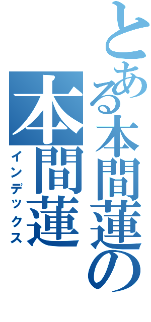 とある本間蓮の本間蓮（インデックス）