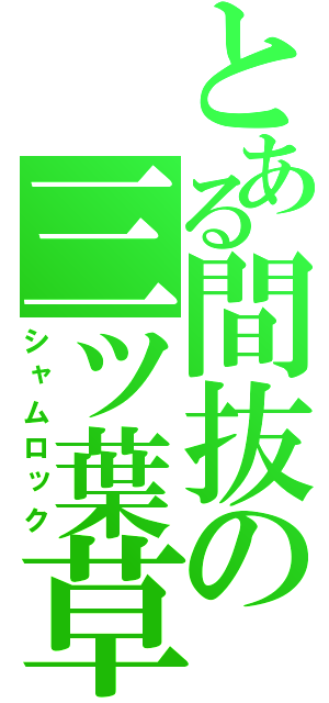 とある間抜の三ツ葉草（シャムロック）