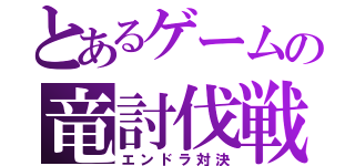 とあるゲームの竜討伐戦（エンドラ対決）