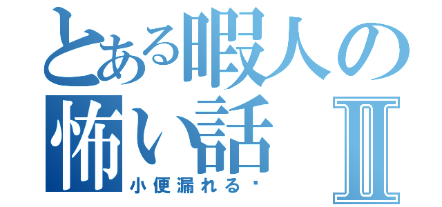 とある暇人の怖い話Ⅱ（小便漏れる〜）