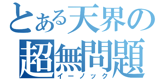 とある天界の超無問題（イーノック）