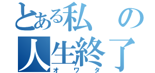 とある私の人生終了（オワタ）