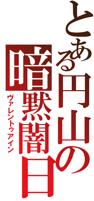 とある円山の暗黙闇日（ヴァレントゥアイン）