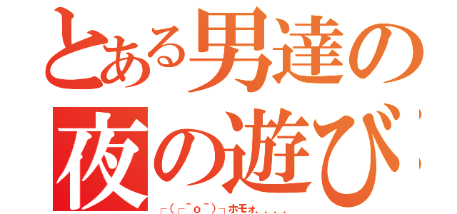 とある男達の夜の遊び（┌（┌＾ｏ＾）┐ホモォ．．．．）