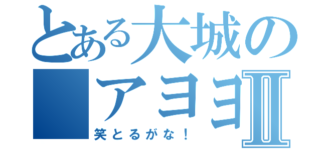 とある大城の アヨヨⅡ（笑とるがな！）