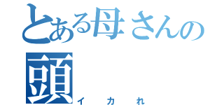 とある母さんの頭（イカれ）