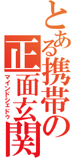 とある携帯の正面玄関（マインドシェドゥ）