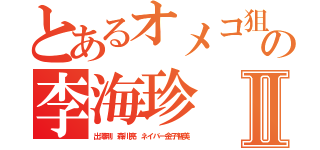 とあるオメコ狙いの李海珍Ⅱ（出澤剛 森川亮 ネイバー金子智美）