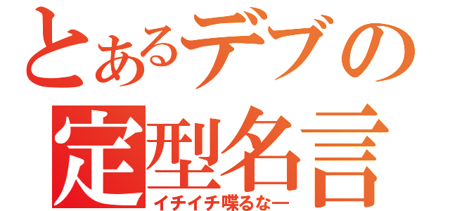 とあるデブの定型名言（イチイチ喋るな―）