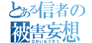 とある信者の被害妄想（ひがいもうそう）