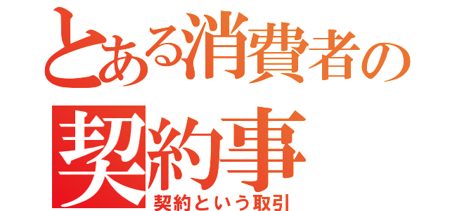 とある消費者の契約事（契約という取引）