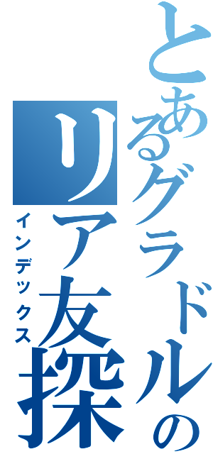 とあるグラドルのリア友探し（インデックス）