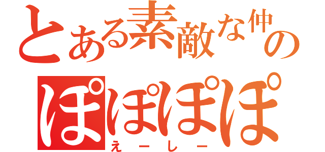 とある素敵な仲間のぽぽぽぽーん（えーしー）