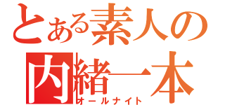 とある素人の内緒一本（オールナイト）