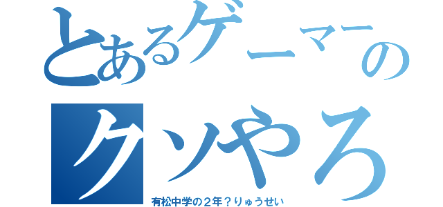 とあるゲーマーのクソやろう（有松中学の２年？りゅうせい）