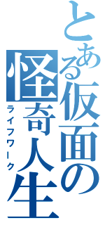 とある仮面の怪奇人生（ライフワーク）