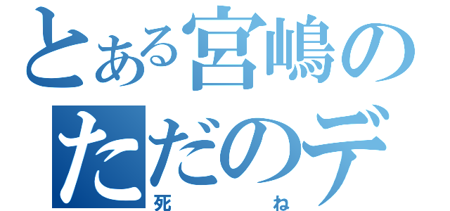 とある宮嶋のただのデブ（死ね）