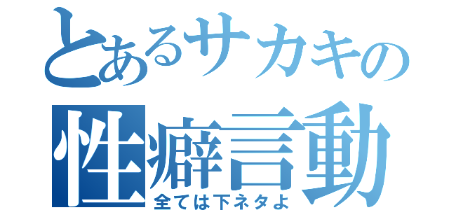 とあるサカキの性癖言動（全ては下ネタよ）