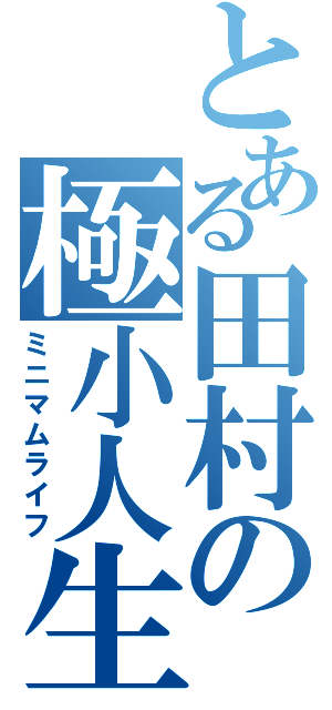 とある田村の極小人生（ミニマムライフ）