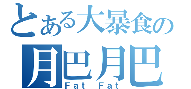 とある大暴食の月巴月巴（Ｆａｔ Ｆａｔ）