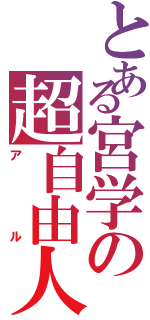 とある宮学の超自由人（アル）