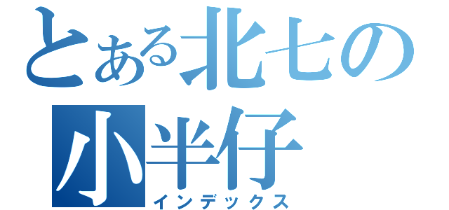 とある北七の小半仔（インデックス）