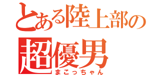 とある陸上部の超優男（まこっちゃん）