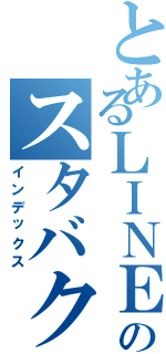 とあるＬＩＮＥのスタバク団Ⅱ（インデックス）