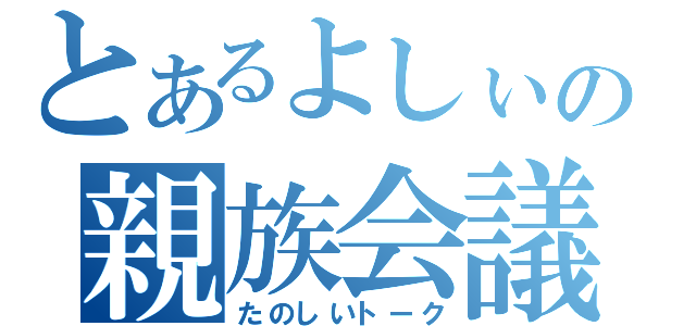 とあるよしぃの親族会議（たのしいトーク）