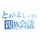 とあるよしぃの親族会議（たのしいトーク）