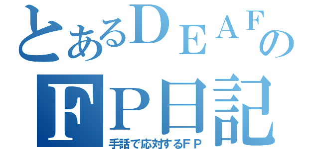 とあるＤＥＡＦのＦＰ日記（手話で応対するＦＰ）