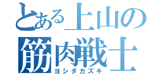 とある上山の筋肉戦士（ヨシダカズキ）