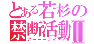 とある若杉の禁断活動Ⅱ（アーーーッ♂）