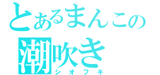 とあるまんこの潮吹き（シオフキ）